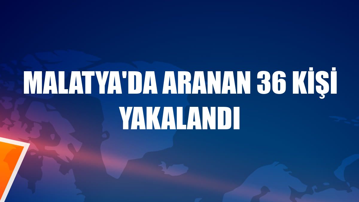 MALATYA'DA ARANAN 36 KİŞİ YAKALANDI